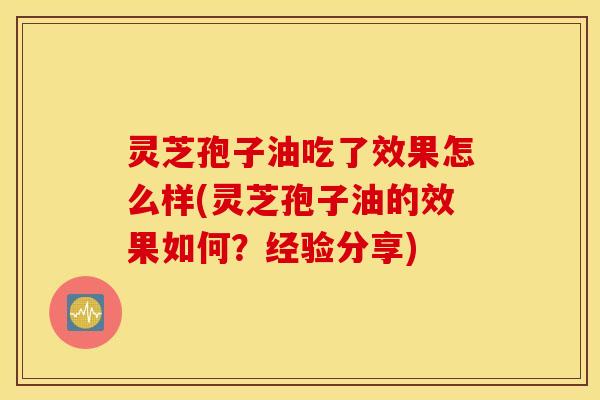 灵芝孢子油吃了效果怎么样(灵芝孢子油的效果如何？经验分享)