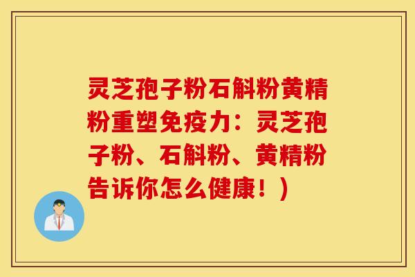 灵芝孢子粉石斛粉黄精粉重塑免疫力：灵芝孢子粉、石斛粉、黄精粉告诉你怎么健康！)