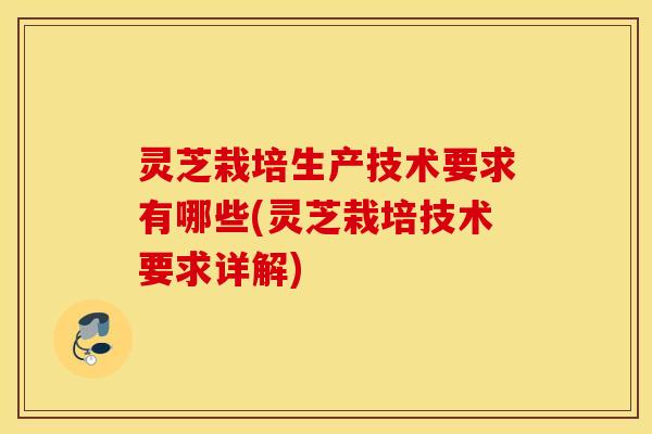 灵芝栽培生产技术要求有哪些(灵芝栽培技术要求详解)