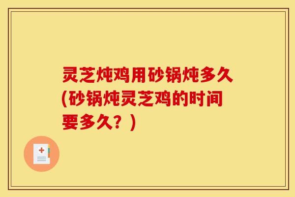 灵芝炖鸡用砂锅炖多久(砂锅炖灵芝鸡的时间要多久？)