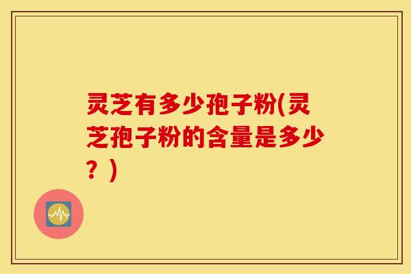 灵芝有多少孢子粉(灵芝孢子粉的含量是多少？)