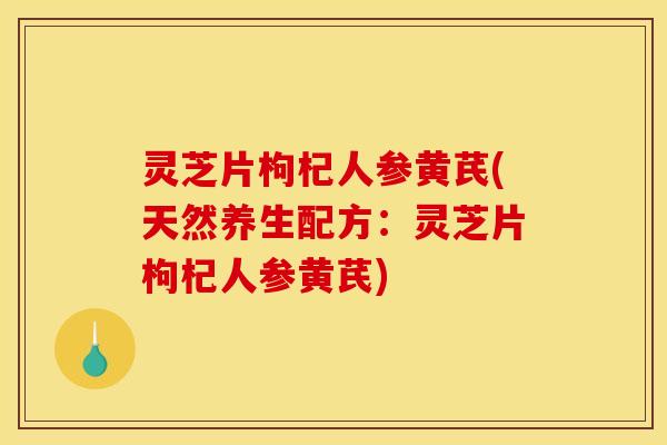 灵芝片枸杞人参黄芪(天然养生配方：灵芝片枸杞人参黄芪)