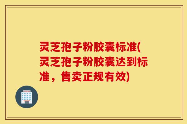 灵芝孢子粉胶囊标准(灵芝孢子粉胶囊达到标准，售卖正规有效)