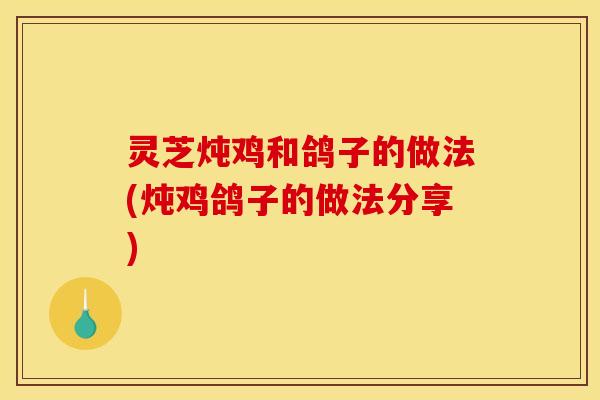 灵芝炖鸡和鸽子的做法(炖鸡鸽子的做法分享)