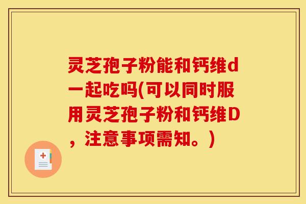 灵芝孢子粉能和钙维d一起吃吗(可以同时服用灵芝孢子粉和钙维D，注意事项需知。)