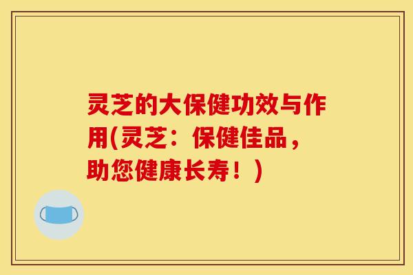 灵芝的大保健功效与作用(灵芝：保健佳品，助您健康长寿！)