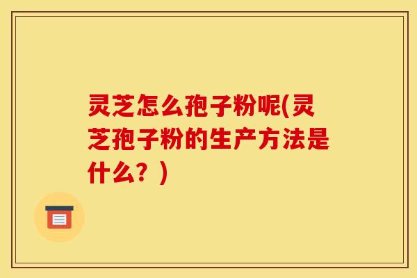 灵芝怎么孢子粉呢(灵芝孢子粉的生产方法是什么？)