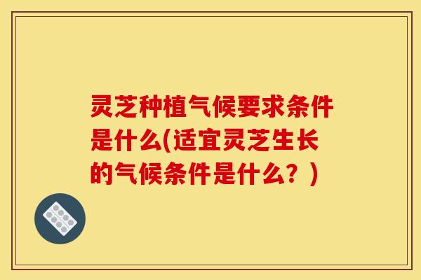 灵芝种植气候要求条件是什么(适宜灵芝生长的气候条件是什么？)