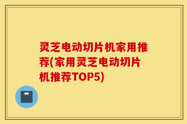 灵芝电动切片机家用推荐(家用灵芝电动切片机推荐TOP5)