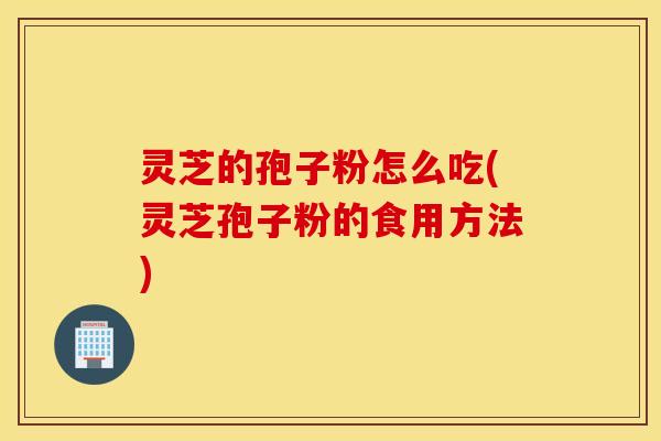 灵芝的孢子粉怎么吃(灵芝孢子粉的食用方法)