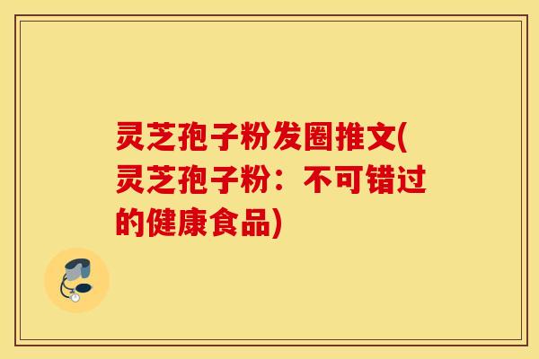 灵芝孢子粉发圈推文(灵芝孢子粉：不可错过的健康食品)