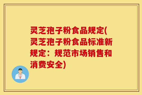 灵芝孢子粉食品规定(灵芝孢子粉食品标准新规定：规范市场销售和消费安全)