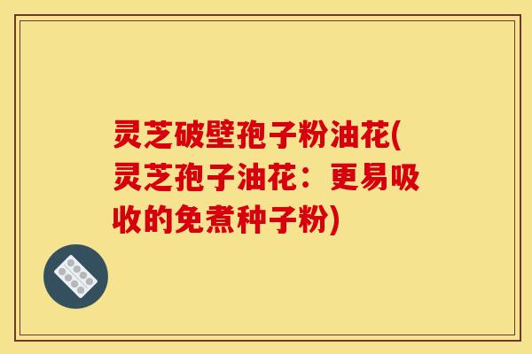 灵芝破壁孢子粉油花(灵芝孢子油花：更易吸收的免煮种子粉)