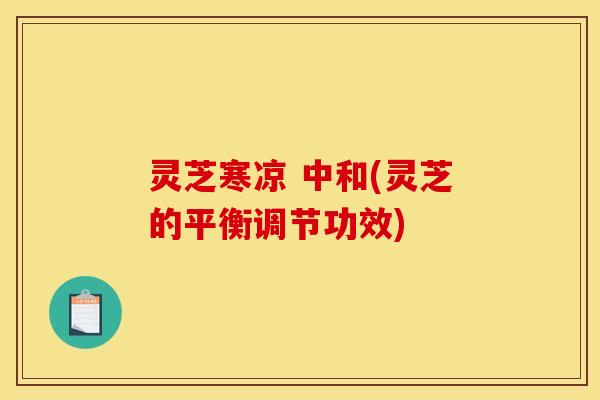 灵芝寒凉 中和(灵芝的平衡调节功效)