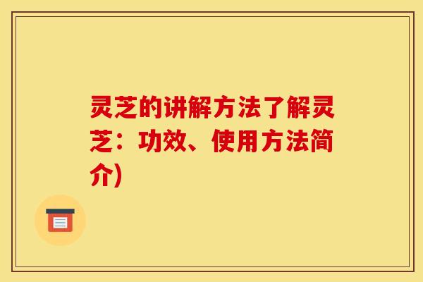 灵芝的讲解方法了解灵芝：功效、使用方法简介)
