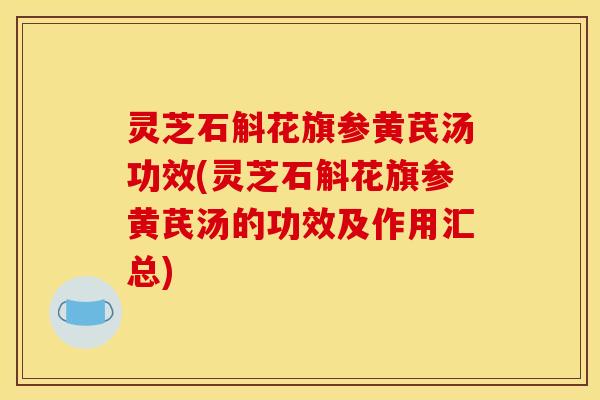 灵芝石斛花旗参黄芪汤功效(灵芝石斛花旗参黄芪汤的功效及作用汇总)