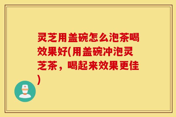 灵芝用盖碗怎么泡茶喝效果好(用盖碗冲泡灵芝茶，喝起来效果更佳)