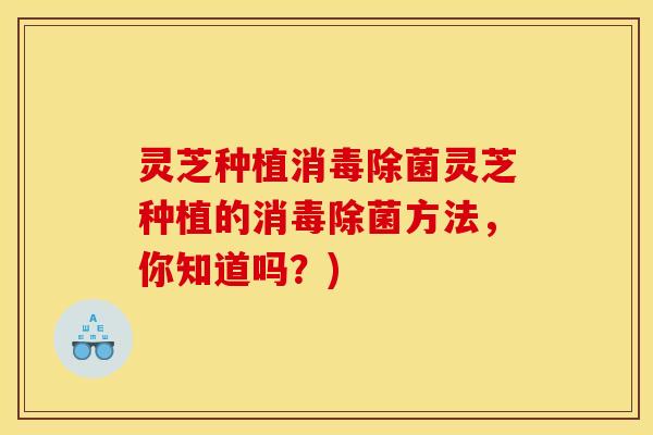 灵芝种植消毒除菌灵芝种植的消毒除菌方法，你知道吗？)