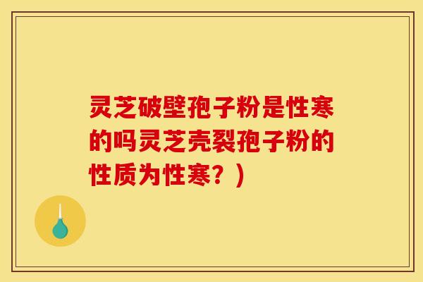 灵芝破壁孢子粉是性寒的吗灵芝壳裂孢子粉的性质为性寒？)