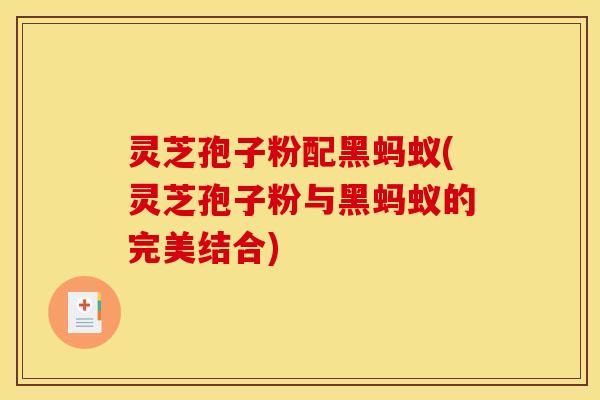 灵芝孢子粉配黑蚂蚁(灵芝孢子粉与黑蚂蚁的完美结合)