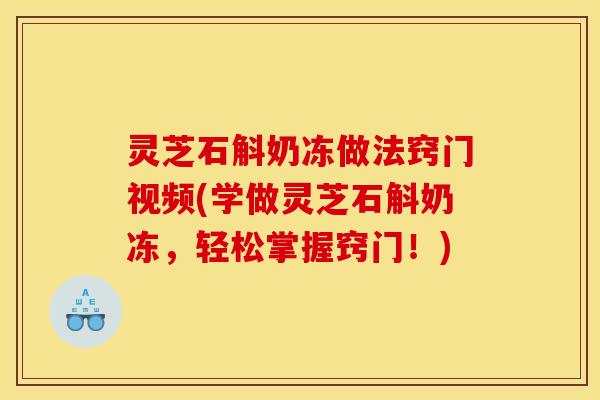 灵芝石斛奶冻做法窍门视频(学做灵芝石斛奶冻，轻松掌握窍门！)