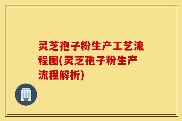 灵芝孢子粉生产工艺流程图(灵芝孢子粉生产流程解析)