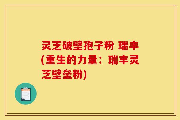 灵芝破壁孢子粉 瑞丰(重生的力量：瑞丰灵芝壁垒粉)