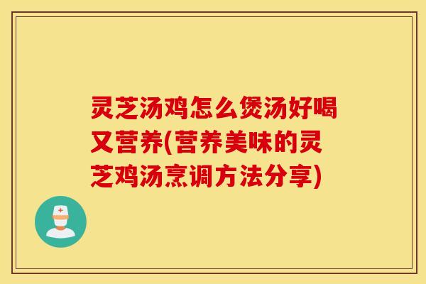 灵芝汤鸡怎么煲汤好喝又营养(营养美味的灵芝鸡汤烹调方法分享)
