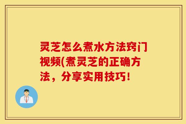 灵芝怎么煮水方法窍门视频(煮灵芝的正确方法，分享实用技巧！