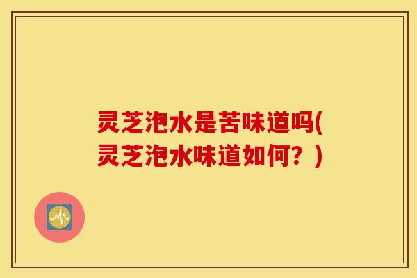 灵芝泡水是苦味道吗(灵芝泡水味道如何？)