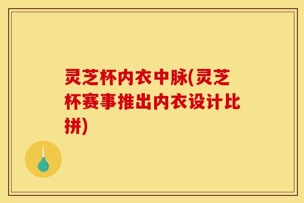 灵芝杯内衣中脉(灵芝杯赛事推出内衣设计比拼)