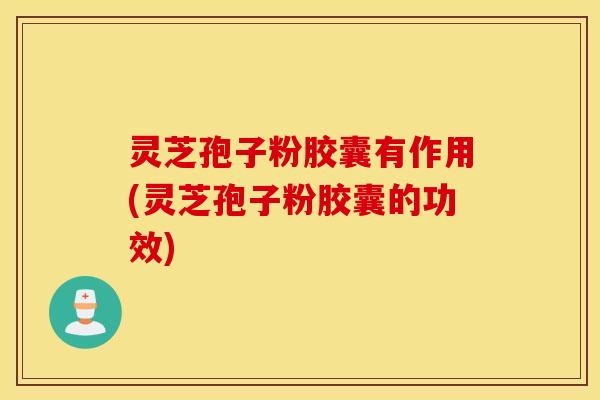 灵芝孢子粉胶囊有作用(灵芝孢子粉胶囊的功效)