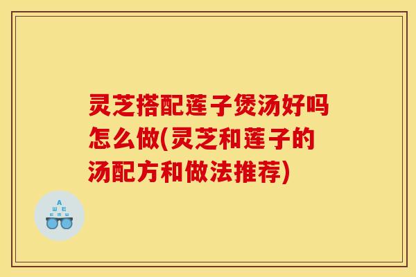 灵芝搭配莲子煲汤好吗怎么做(灵芝和莲子的汤配方和做法推荐)