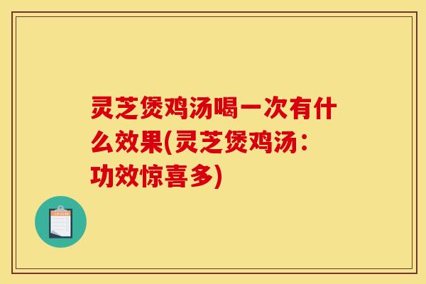 灵芝煲鸡汤喝一次有什么效果(灵芝煲鸡汤：功效惊喜多)