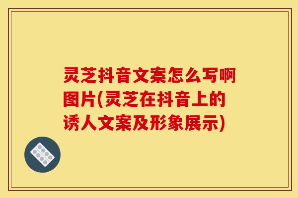 灵芝抖音文案怎么写啊图片(灵芝在抖音上的诱人文案及形象展示)