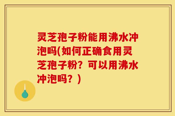 灵芝孢子粉能用沸水冲泡吗(如何正确食用灵芝孢子粉？可以用沸水冲泡吗？)