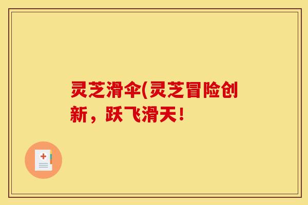 灵芝滑伞(灵芝冒险创新，跃飞滑天！