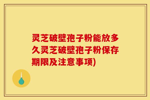 灵芝破壁孢子粉能放多久灵芝破壁孢子粉保存期限及注意事项)