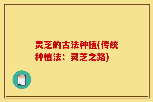 灵芝的古法种植(传统种植法：灵芝之路)