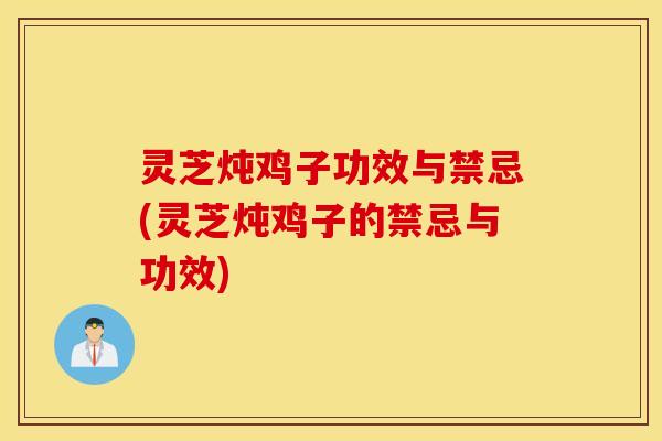 灵芝炖鸡子功效与禁忌(灵芝炖鸡子的禁忌与功效)
