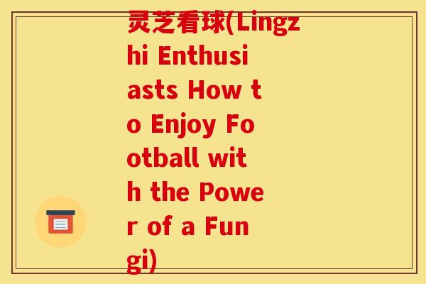 灵芝看球(Lingzhi Enthusiasts How to Enjoy Football with the Power of a Fungi)