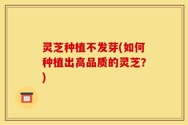 灵芝种植不发芽(如何种植出高品质的灵芝？)