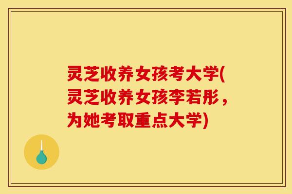 灵芝收养女孩考大学(灵芝收养女孩李若彤，为她考取重点大学)