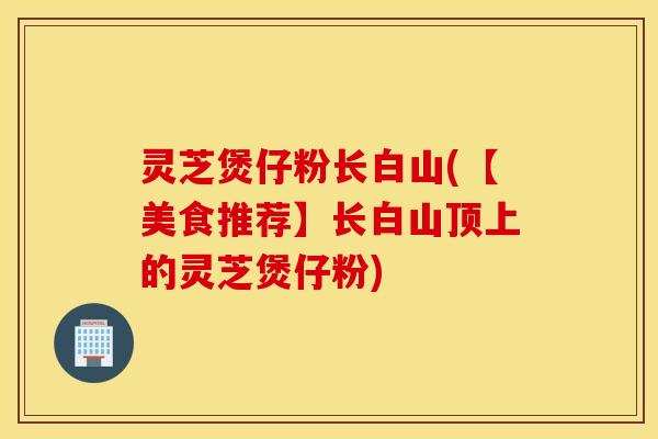灵芝煲仔粉长白山(【美食推荐】长白山顶上的灵芝煲仔粉)