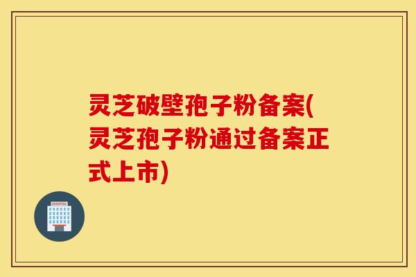 灵芝破壁孢子粉备案(灵芝孢子粉通过备案正式上市)