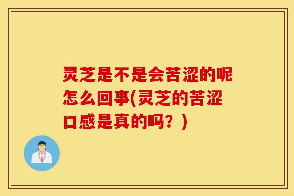 灵芝是不是会苦涩的呢怎么回事(灵芝的苦涩口感是真的吗？)