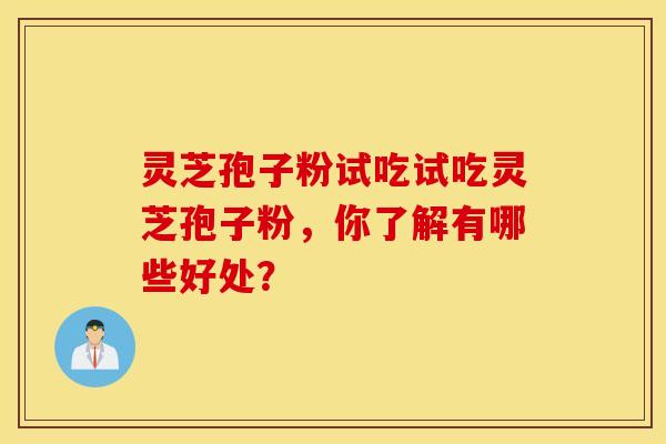 灵芝孢子粉试吃试吃灵芝孢子粉，你了解有哪些好处？