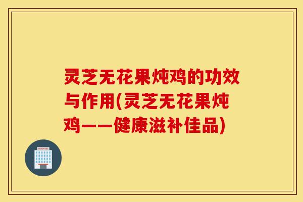 灵芝无花果炖鸡的功效与作用(灵芝无花果炖鸡——健康滋补佳品)