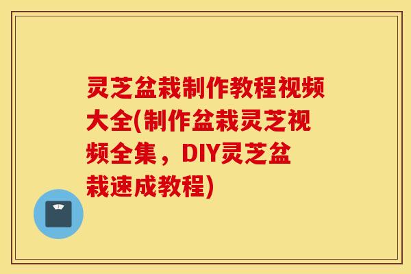 灵芝盆栽制作教程视频大全(制作盆栽灵芝视频全集，DIY灵芝盆栽速成教程)