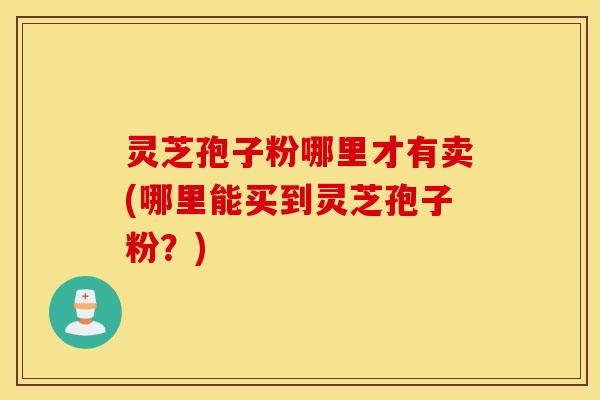 灵芝孢子粉哪里才有卖(哪里能买到灵芝孢子粉？)